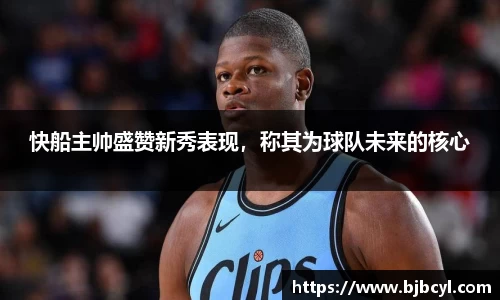 快船主帅盛赞新秀表现，称其为球队未来的核心