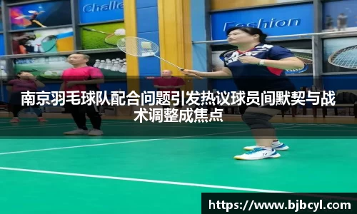 南京羽毛球队配合问题引发热议球员间默契与战术调整成焦点