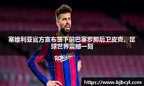 塞维利亚官方宣布签下前巴塞罗那后卫皮克，足球世界震撼一刻