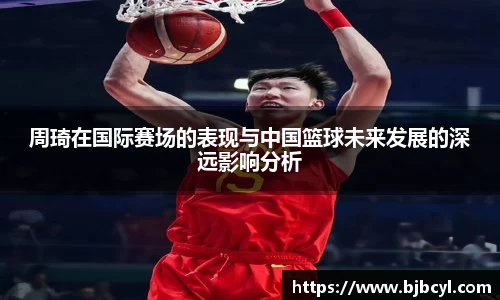 周琦在国际赛场的表现与中国篮球未来发展的深远影响分析