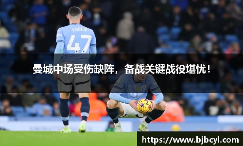 曼城中场受伤缺阵，备战关键战役堪忧！